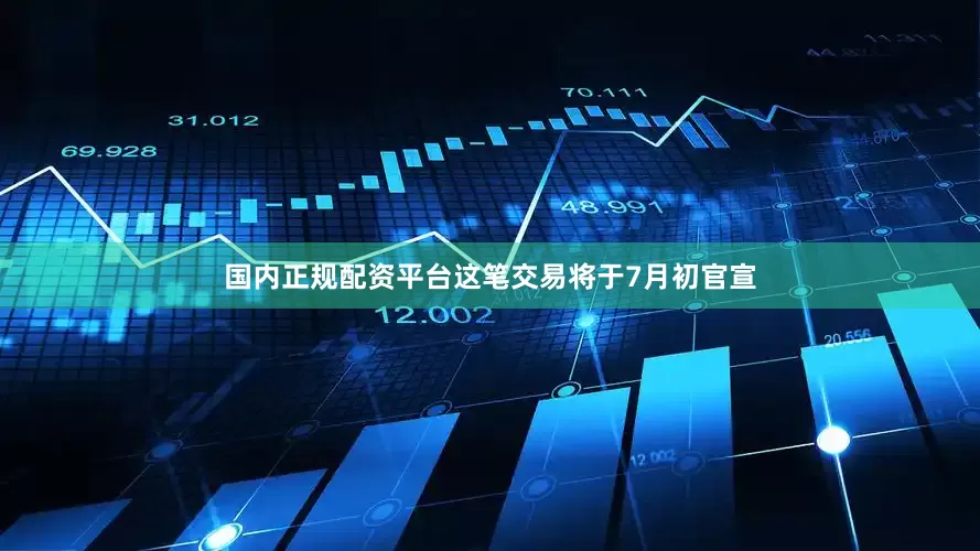国内正规配资平台这笔交易将于7月初官宣
