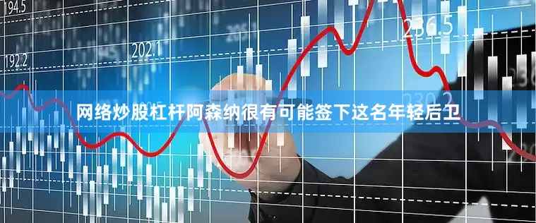 网络炒股杠杆阿森纳很有可能签下这名年轻后卫