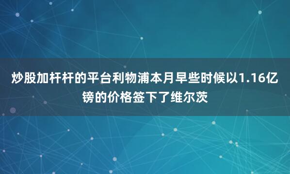 炒股加杆杆的平台利物浦本月早些时候以1.16亿镑的价格签下了维尔茨