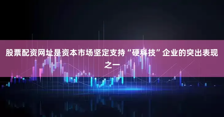 股票配资网址是资本市场坚定支持“硬科技”企业的突出表现之一