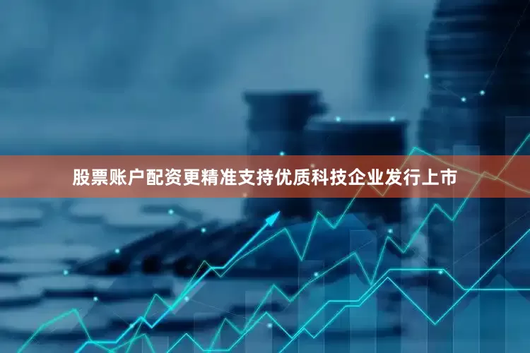 股票账户配资更精准支持优质科技企业发行上市