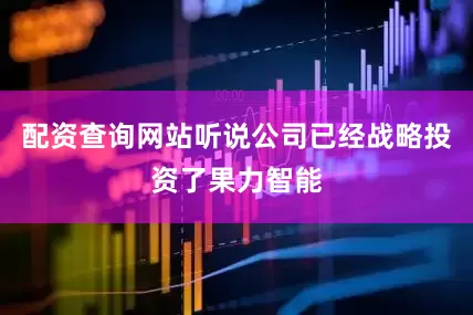 配资查询网站听说公司已经战略投资了果力智能