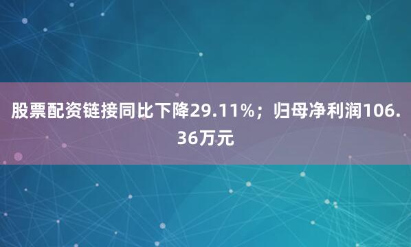 股票配资链接同比下降29.11%；归母净利润106.36万元