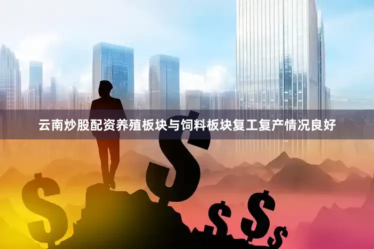 云南炒股配资养殖板块与饲料板块复工复产情况良好