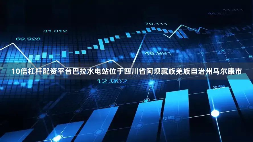 10倍杠杆配资平台巴拉水电站位于四川省阿坝藏族羌族自治州马尔康市