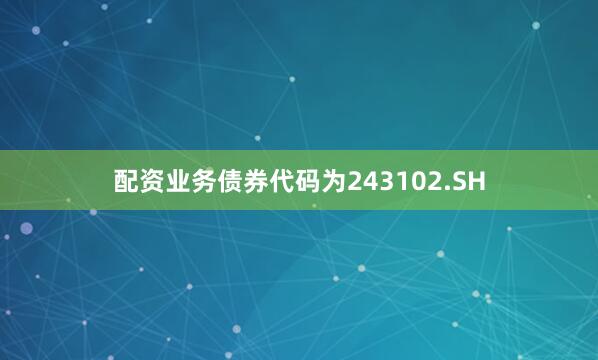 配资业务债券代码为243102.SH