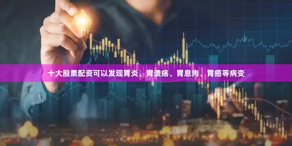 十大股票配资可以发现胃炎、胃溃疡、胃息肉、胃癌等病变