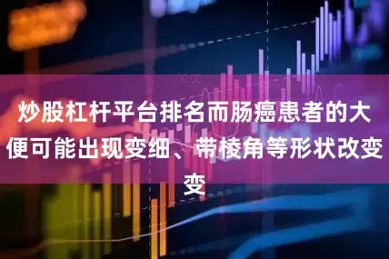炒股杠杆平台排名而肠癌患者的大便可能出现变细、带棱角等形状改变