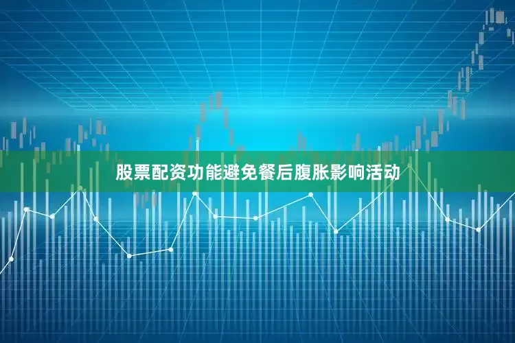 股票配资功能避免餐后腹胀影响活动