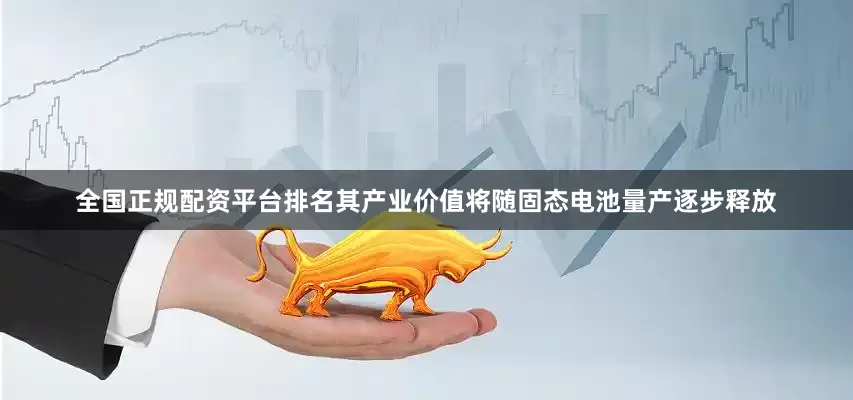 全国正规配资平台排名其产业价值将随固态电池量产逐步释放