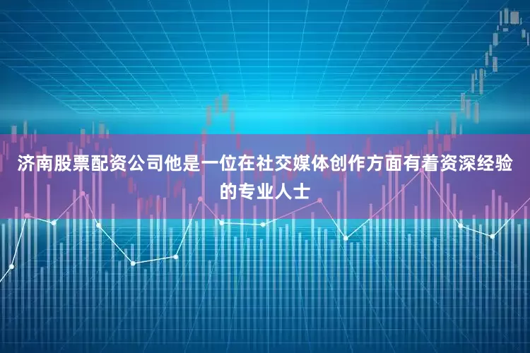 济南股票配资公司他是一位在社交媒体创作方面有着资深经验的专业人士