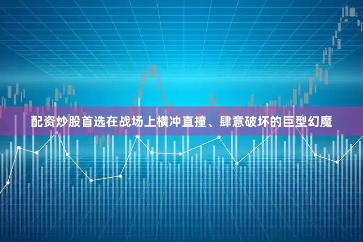 配资炒股首选在战场上横冲直撞、肆意破坏的巨型幻魔