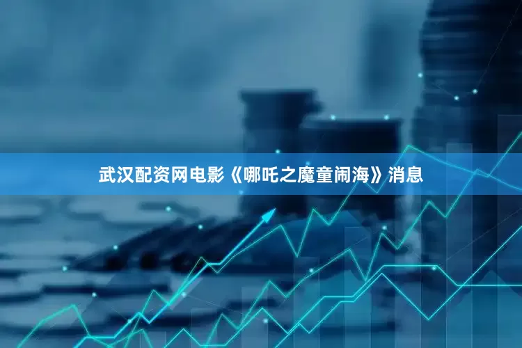 武汉配资网电影《哪吒之魔童闹海》消息