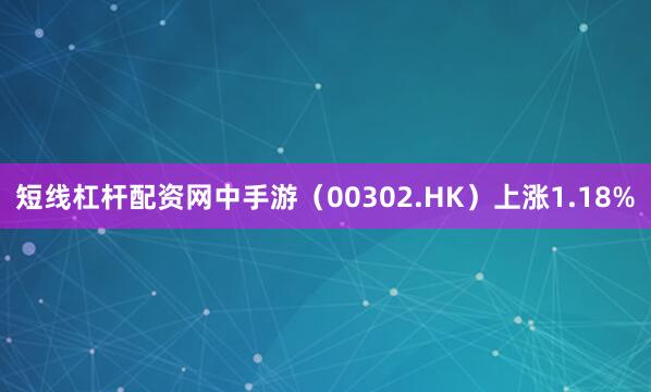 短线杠杆配资网中手游（00302.HK）上涨1.18%