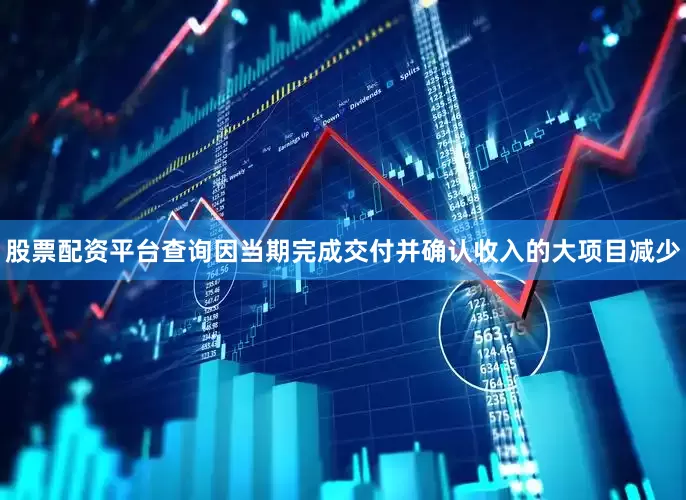股票配资平台查询因当期完成交付并确认收入的大项目减少