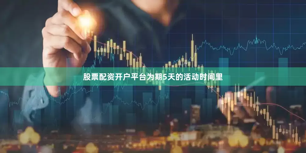 股票配资开户平台为期5天的活动时间里