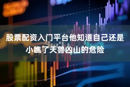 股票配资入门平台他知道自己还是小瞧了天兽凶山的危险