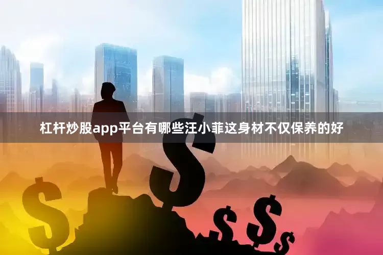 杠杆炒股app平台有哪些汪小菲这身材不仅保养的好