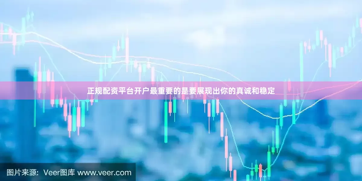 正规配资平台开户最重要的是要展现出你的真诚和稳定