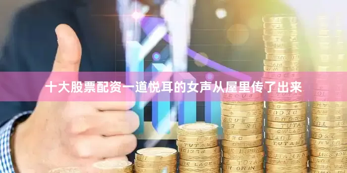 十大股票配资一道悦耳的女声从屋里传了出来
