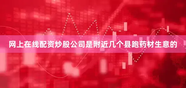网上在线配资炒股公司是附近几个县跑药材生意的