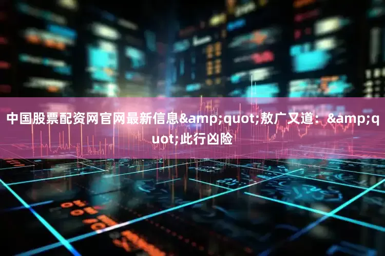 中国股票配资网官网最新信息&quot;敖广又道：&quot;此行凶险