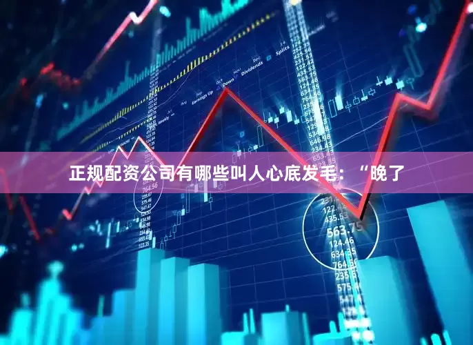 正规配资公司有哪些叫人心底发毛：“晚了