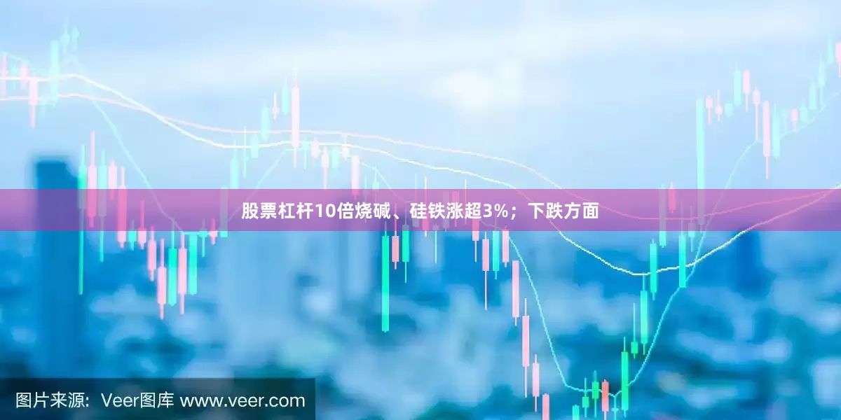 股票杠杆10倍烧碱、硅铁涨超3%；下跌方面