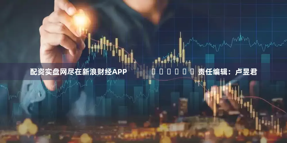 配资实盘网尽在新浪财经APP            						责任编辑：卢昱君