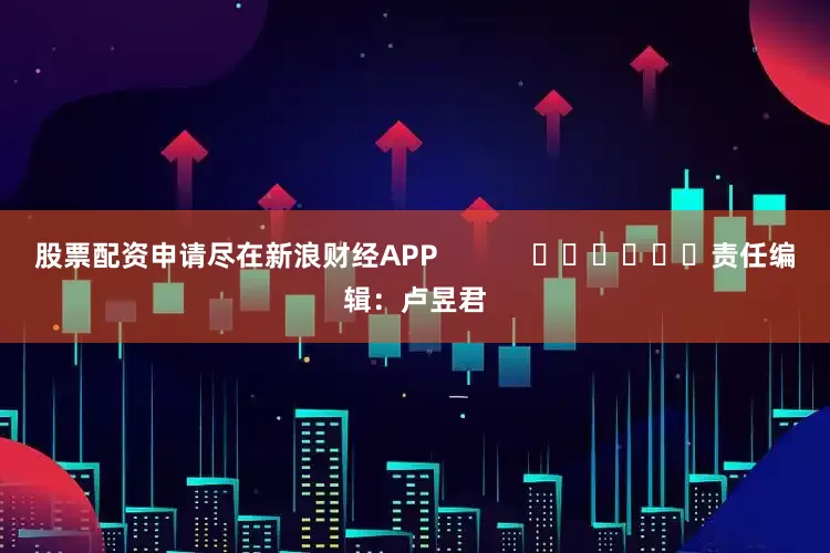 股票配资申请尽在新浪财经APP            						责任编辑：卢昱君