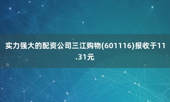 实力强大的配资公司三江购物(601116)报收于11.31元