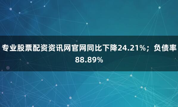 专业股票配资资讯网官网同比下降24.21%；负债率88.89%