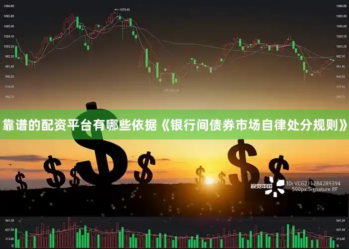 靠谱的配资平台有哪些依据《银行间债券市场自律处分规则》