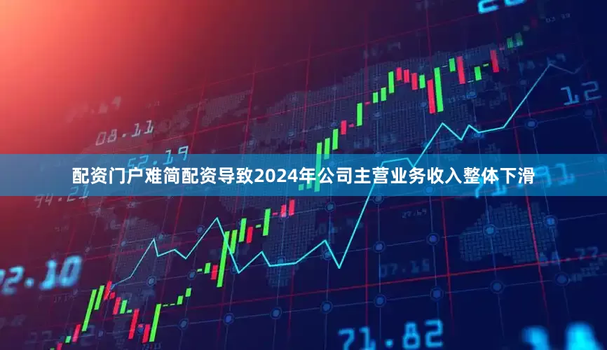 配资门户难简配资导致2024年公司主营业务收入整体下滑