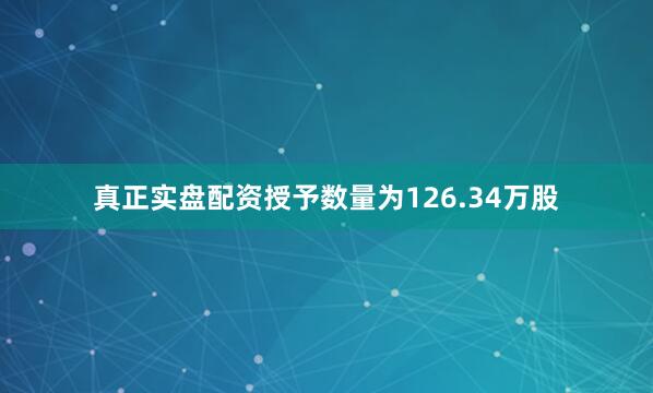 真正实盘配资授予数量为126.34万股