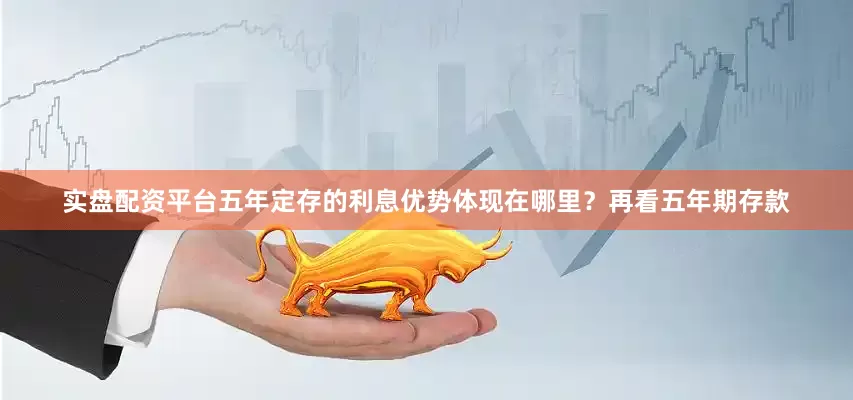 实盘配资平台五年定存的利息优势体现在哪里？再看五年期存款