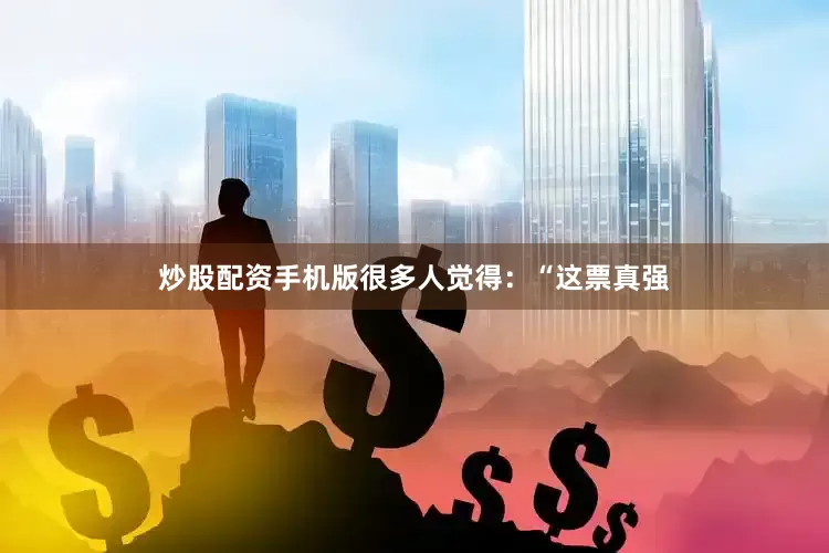 炒股配资手机版很多人觉得：“这票真强
