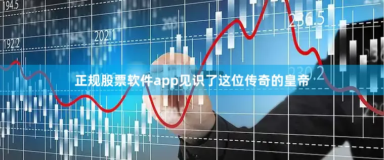 正规股票软件app见识了这位传奇的皇帝