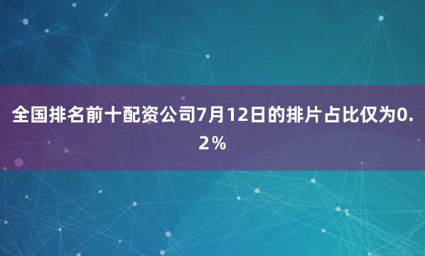 全国排名前十配资公司7月12日的排片占比仅为0.2%