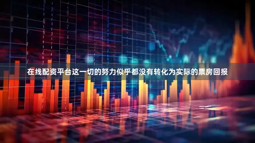 在线配资平台这一切的努力似乎都没有转化为实际的票房回报