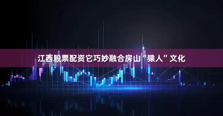 江西股票配资它巧妙融合房山“猿人”文化