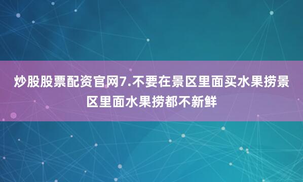 炒股股票配资官网7.不要在景区里面买水果捞景区里面水果捞都不新鲜
