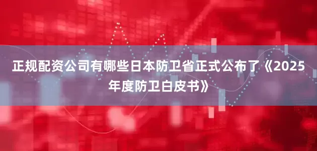 正规配资公司有哪些日本防卫省正式公布了《2025年度防卫白皮书》