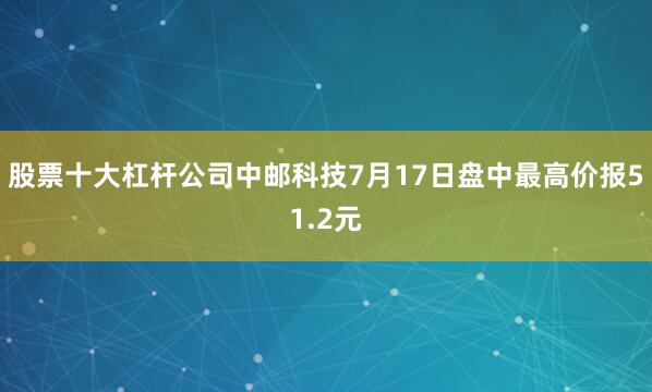 股票十大杠杆公司中邮科技7月17日盘中最高价报51.2元