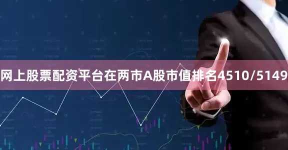 网上股票配资平台在两市A股市值排名4510/5149