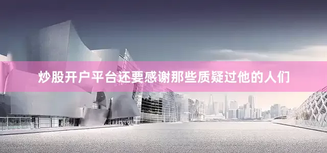 炒股开户平台还要感谢那些质疑过他的人们