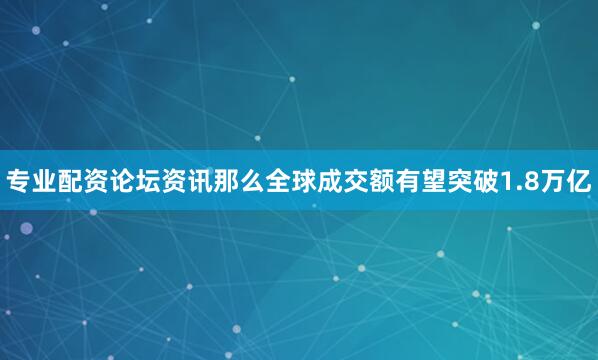 专业配资论坛资讯那么全球成交额有望突破1.8万亿