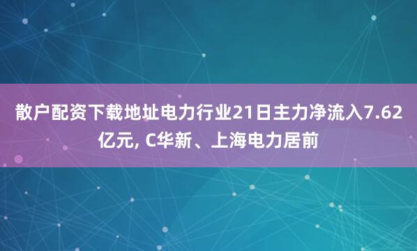 散户配资下载地址电力行业21日主力净流入7.62亿元, C华新、上海电力居前