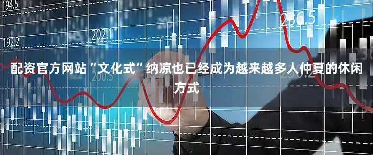 配资官方网站“文化式”纳凉也已经成为越来越多人仲夏的休闲方式