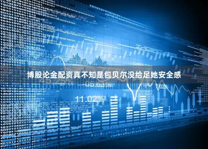 博股论金配资真不知是包贝尔没给足她安全感